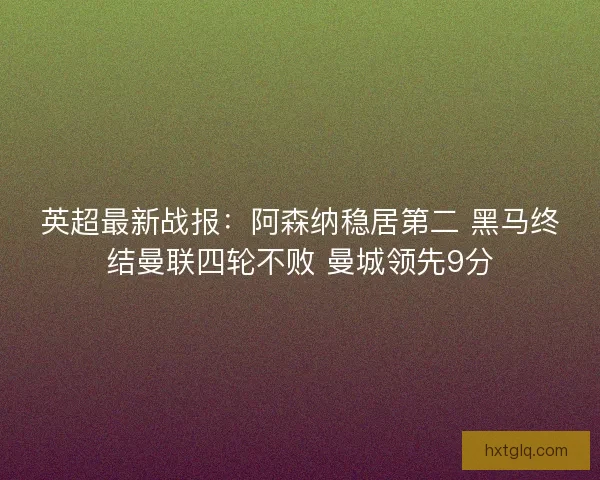 英超最新战报：阿森纳稳居第二 黑马终结曼联四轮不败 曼城领先9分