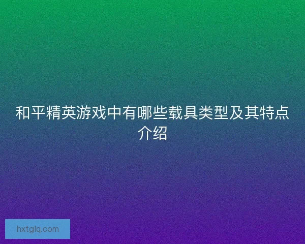 和平精英游戏中有哪些载具类型及其特点介绍