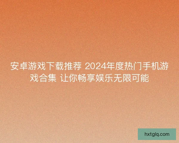 安卓游戏下载推荐 2024年度热门手机游戏合集 让你畅享娱乐无限可能