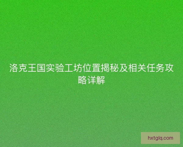 洛克王国实验工坊位置揭秘及相关任务攻略详解