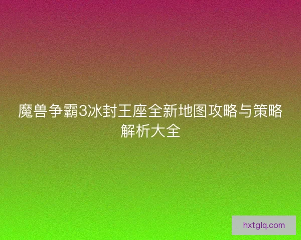 魔兽争霸3冰封王座全新地图攻略与策略解析大全
