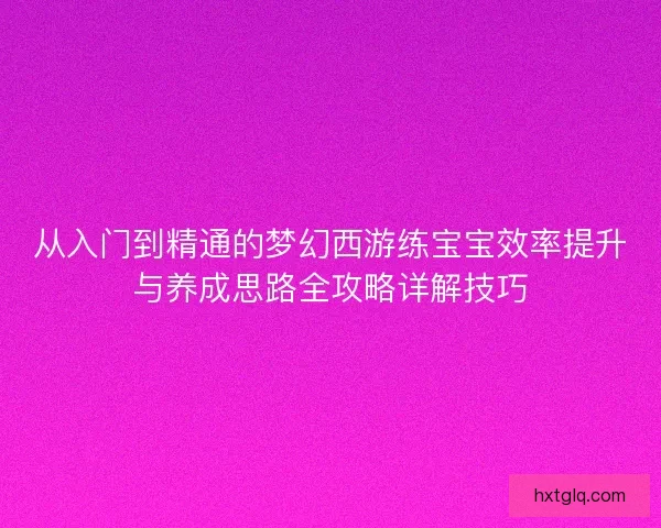 从入门到精通的梦幻西游练宝宝效率提升与养成思路全攻略详解技巧