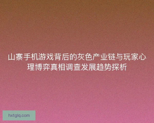 山寨手机游戏背后的灰色产业链与玩家心理博弈真相调查发展趋势探析