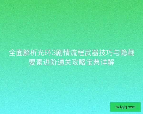 全面解析光环3剧情流程武器技巧与隐藏要素进阶通关攻略宝典详解