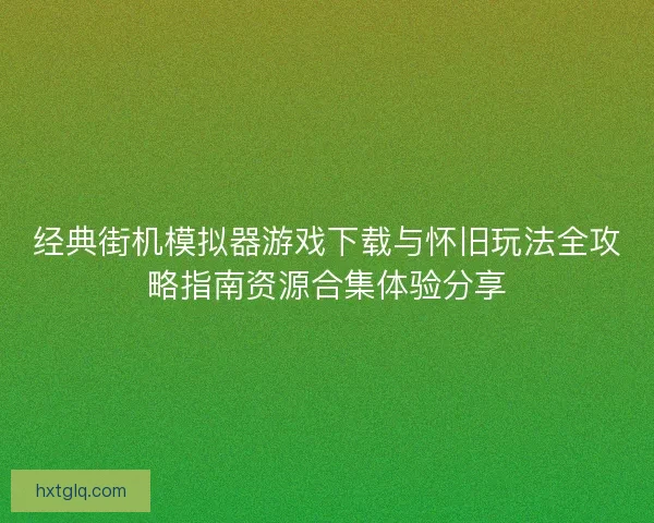 经典街机模拟器游戏下载与怀旧玩法全攻略指南资源合集体验分享