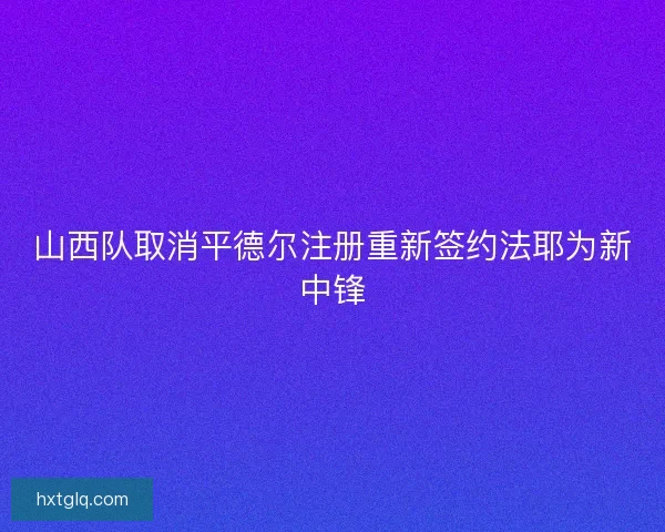 山西队取消平德尔注册重新签约法耶为新中锋
