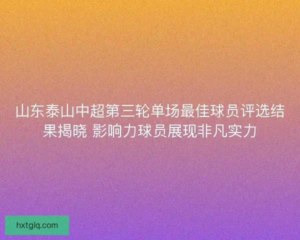 山东泰山中超第三轮单场最佳球员评选结果揭晓 影响力球员展现非凡实力