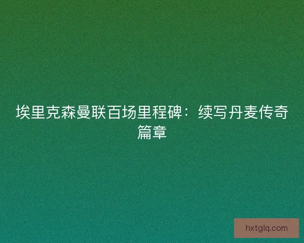 埃里克森曼联百场里程碑：续写丹麦传奇篇章