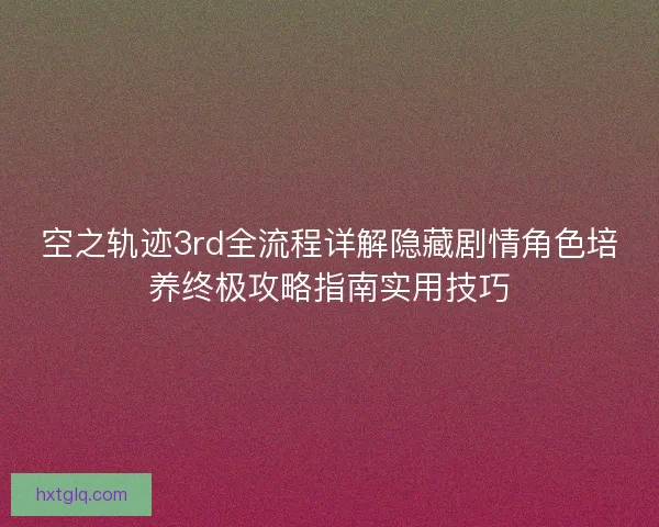 空之轨迹3rd全流程详解隐藏剧情角色培养终极攻略指南实用技巧