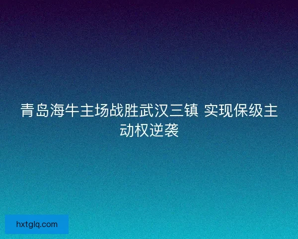 青岛海牛主场战胜武汉三镇 实现保级主动权逆袭