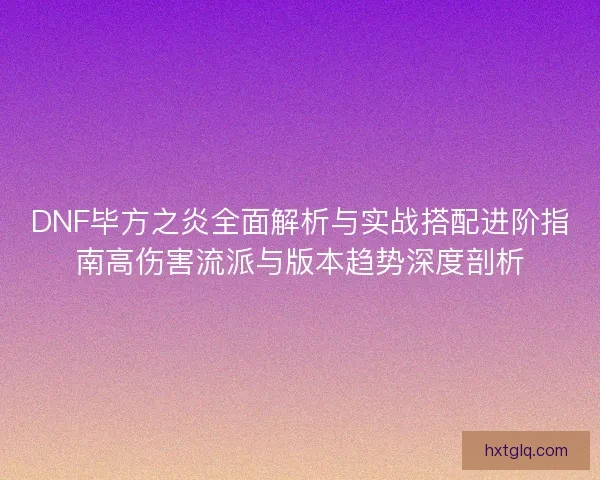 DNF毕方之炎全面解析与实战搭配进阶指南高伤害流派与版本趋势深度剖析