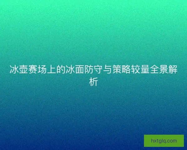 冰壶赛场上的冰面防守与策略较量全景解析