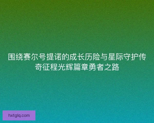 围绕赛尔号提诺的成长历险与星际守护传奇征程光辉篇章勇者之路