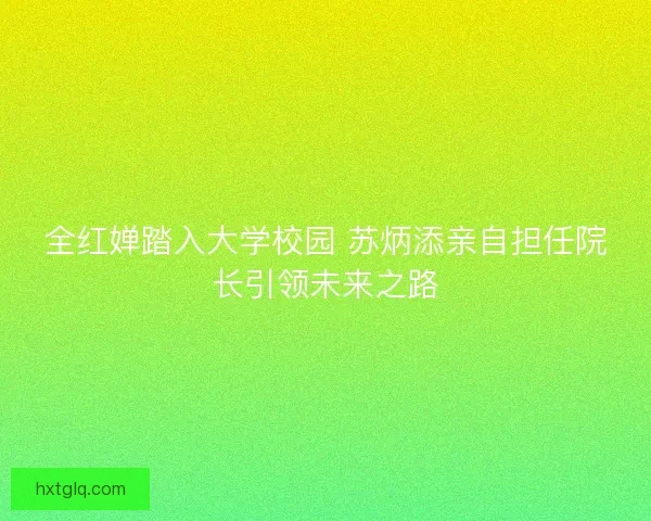 全红婵踏入大学校园 苏炳添亲自担任院长引领未来之路