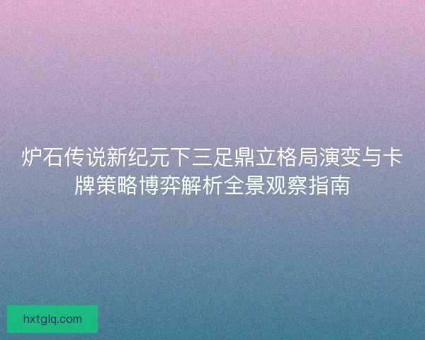 炉石传说新纪元下三足鼎立格局演变与卡牌策略博弈解析全景观察指南