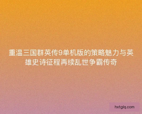 重温三国群英传9单机版的策略魅力与英雄史诗征程再续乱世争霸传奇