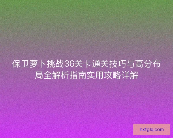 保卫萝卜挑战36关卡通关技巧与高分布局全解析指南实用攻略详解