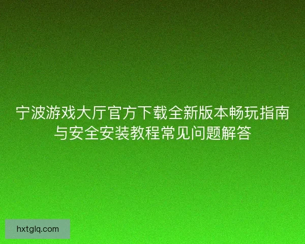 宁波游戏大厅官方下载全新版本畅玩指南与安全安装教程常见问题解答
