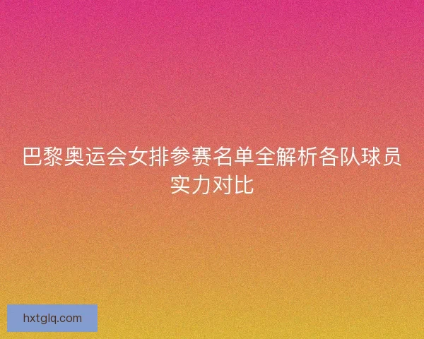 巴黎奥运会女排参赛名单全解析各队球员实力对比