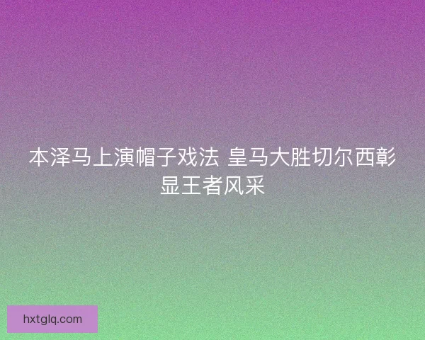本泽马上演帽子戏法 皇马大胜切尔西彰显王者风采