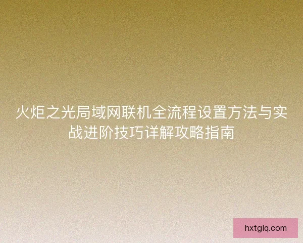 火炬之光局域网联机全流程设置方法与实战进阶技巧详解攻略指南