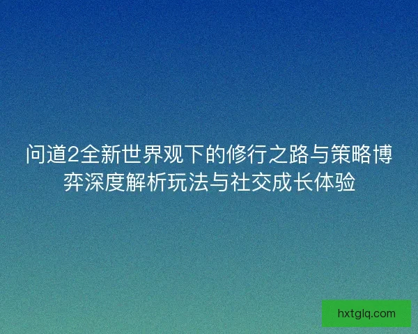 问道2全新世界观下的修行之路与策略博弈深度解析玩法与社交成长体验