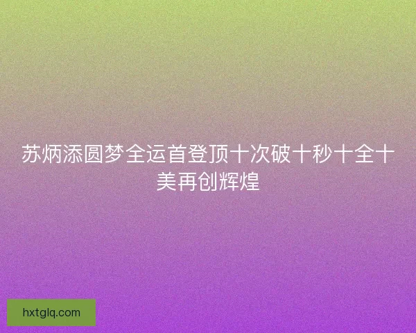 苏炳添圆梦全运首登顶十次破十秒十全十美再创辉煌