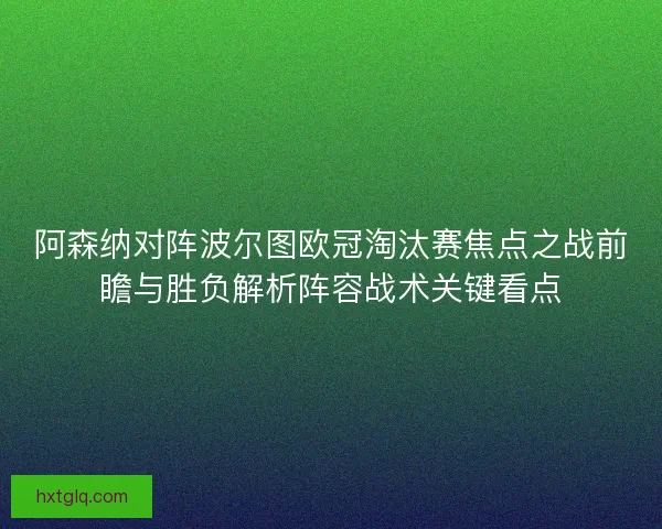 阿森纳对阵波尔图欧冠淘汰赛焦点之战前瞻与胜负解析阵容战术关键看点
