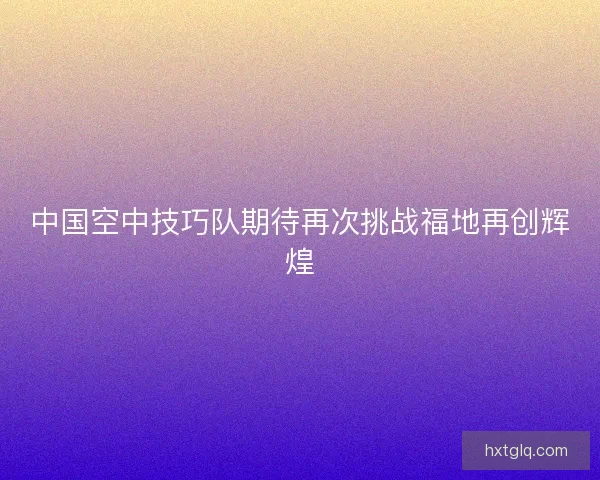 中国空中技巧队期待再次挑战福地再创辉煌