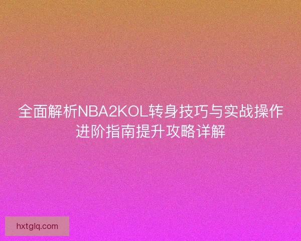 全面解析NBA2KOL转身技巧与实战操作进阶指南提升攻略详解