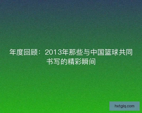 年度回顾：2013年那些与中国篮球共同书写的精彩瞬间