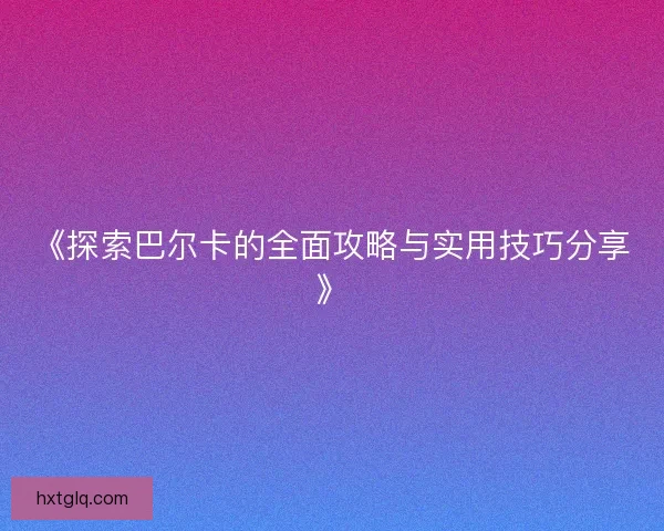 《探索巴尔卡的全面攻略与实用技巧分享》 《探索巴尔卡的全面攻略与实用技巧分享》