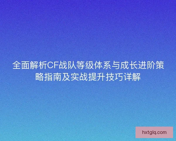 全面解析CF战队等级体系与成长进阶策略指南及实战提升技巧详解