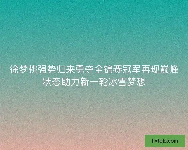 徐梦桃强势归来勇夺全锦赛冠军再现巅峰状态助力新一轮冰雪梦想
