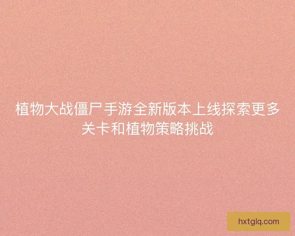 植物大战僵尸手游全新版本上线探索更多关卡和植物策略挑战